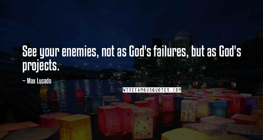 Max Lucado Quotes: See your enemies, not as God's failures, but as God's projects.