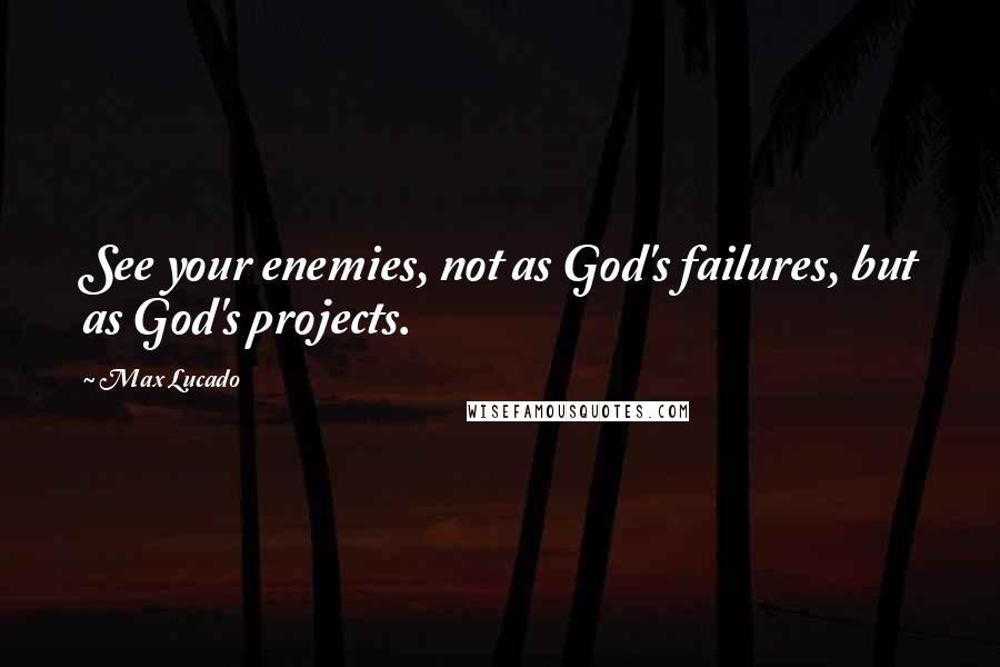 Max Lucado Quotes: See your enemies, not as God's failures, but as God's projects.