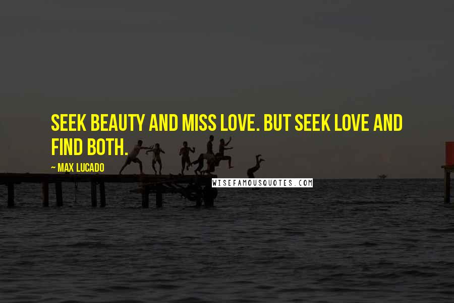 Max Lucado Quotes: Seek beauty and miss love. But seek love and find both.