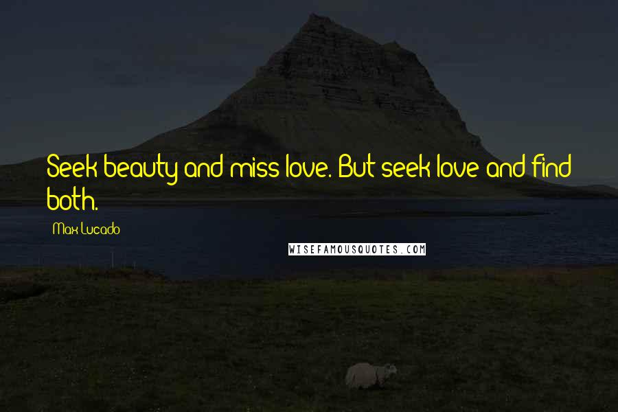 Max Lucado Quotes: Seek beauty and miss love. But seek love and find both.
