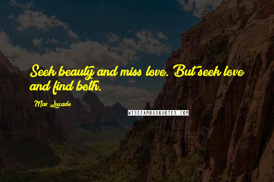 Max Lucado Quotes: Seek beauty and miss love. But seek love and find both.