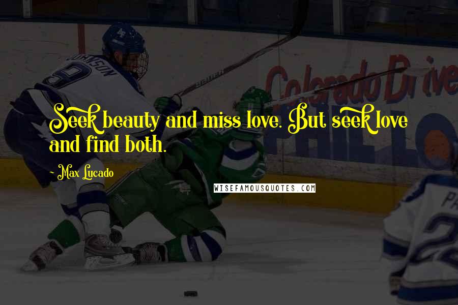 Max Lucado Quotes: Seek beauty and miss love. But seek love and find both.