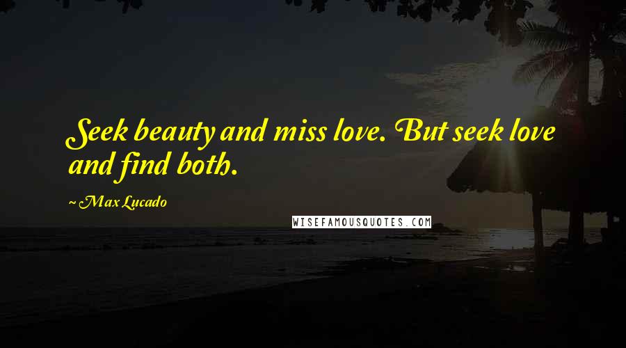 Max Lucado Quotes: Seek beauty and miss love. But seek love and find both.