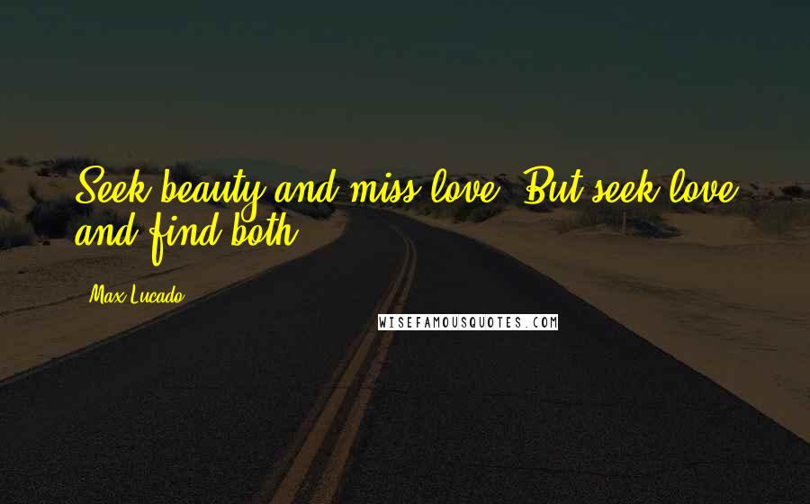 Max Lucado Quotes: Seek beauty and miss love. But seek love and find both.