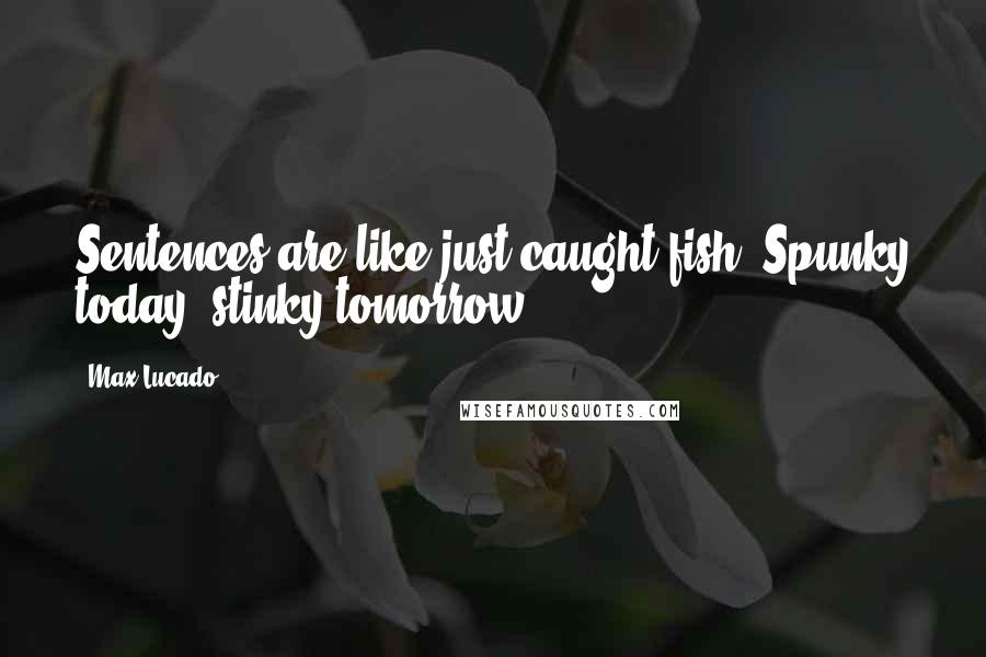Max Lucado Quotes: Sentences are like just caught fish. Spunky today, stinky tomorrow.