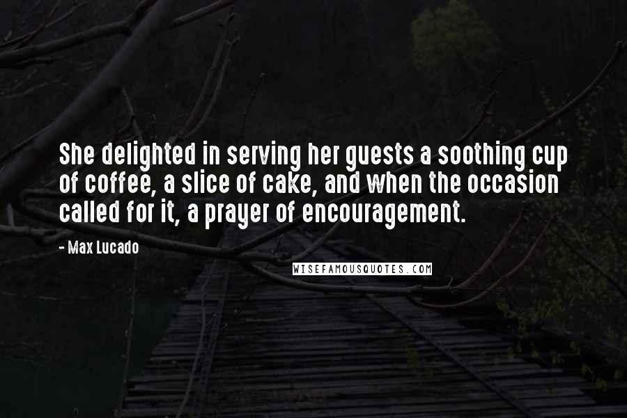 Max Lucado Quotes: She delighted in serving her guests a soothing cup of coffee, a slice of cake, and when the occasion called for it, a prayer of encouragement.