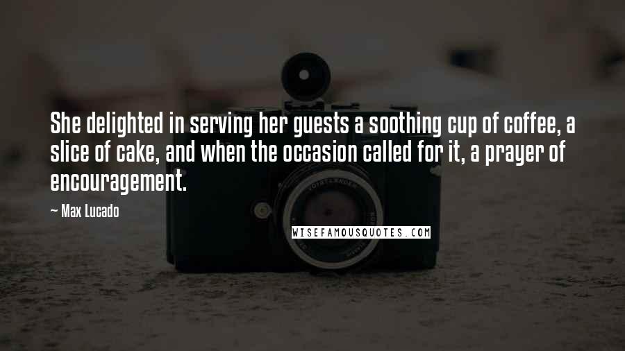 Max Lucado Quotes: She delighted in serving her guests a soothing cup of coffee, a slice of cake, and when the occasion called for it, a prayer of encouragement.