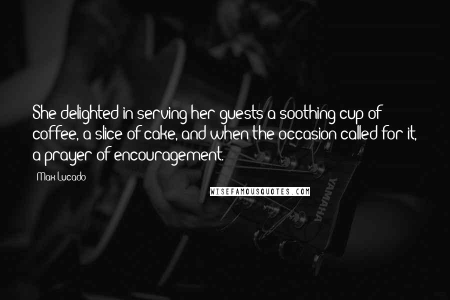 Max Lucado Quotes: She delighted in serving her guests a soothing cup of coffee, a slice of cake, and when the occasion called for it, a prayer of encouragement.