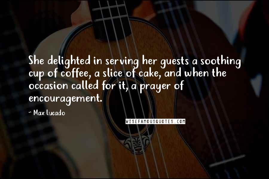 Max Lucado Quotes: She delighted in serving her guests a soothing cup of coffee, a slice of cake, and when the occasion called for it, a prayer of encouragement.