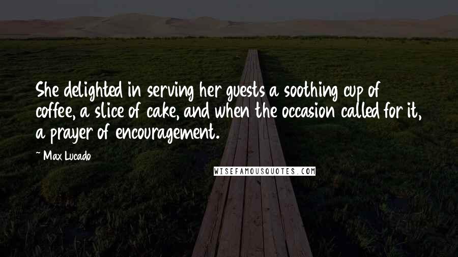 Max Lucado Quotes: She delighted in serving her guests a soothing cup of coffee, a slice of cake, and when the occasion called for it, a prayer of encouragement.