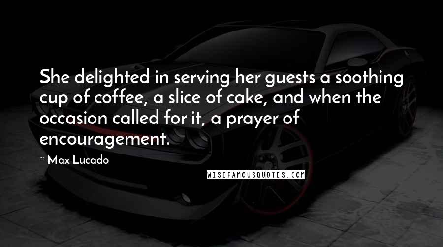 Max Lucado Quotes: She delighted in serving her guests a soothing cup of coffee, a slice of cake, and when the occasion called for it, a prayer of encouragement.