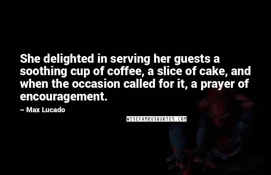 Max Lucado Quotes: She delighted in serving her guests a soothing cup of coffee, a slice of cake, and when the occasion called for it, a prayer of encouragement.