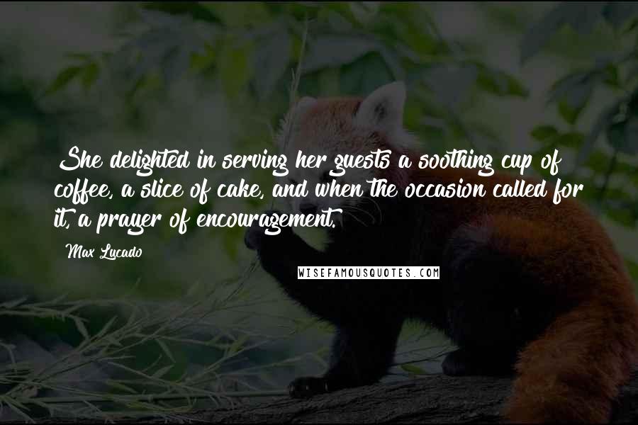 Max Lucado Quotes: She delighted in serving her guests a soothing cup of coffee, a slice of cake, and when the occasion called for it, a prayer of encouragement.