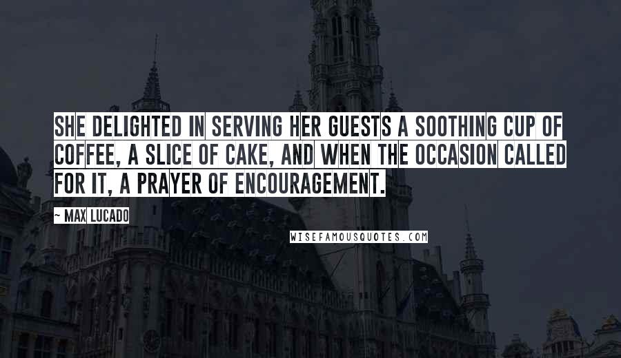 Max Lucado Quotes: She delighted in serving her guests a soothing cup of coffee, a slice of cake, and when the occasion called for it, a prayer of encouragement.