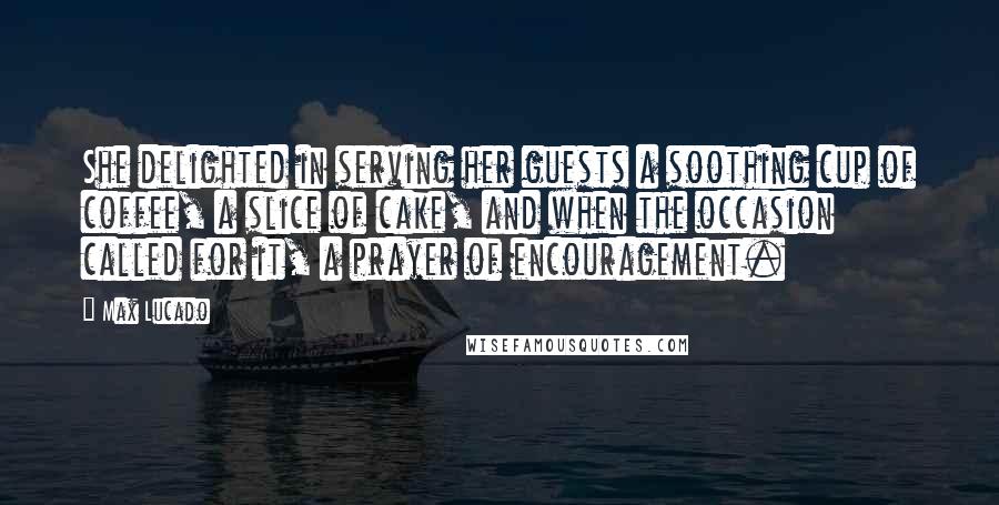 Max Lucado Quotes: She delighted in serving her guests a soothing cup of coffee, a slice of cake, and when the occasion called for it, a prayer of encouragement.