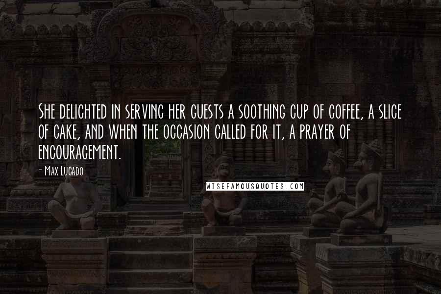 Max Lucado Quotes: She delighted in serving her guests a soothing cup of coffee, a slice of cake, and when the occasion called for it, a prayer of encouragement.