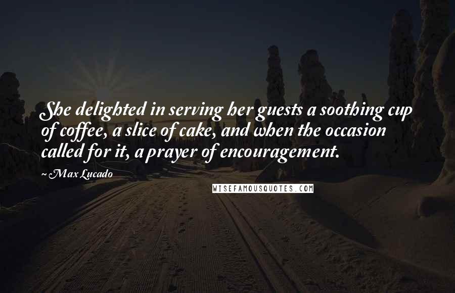 Max Lucado Quotes: She delighted in serving her guests a soothing cup of coffee, a slice of cake, and when the occasion called for it, a prayer of encouragement.