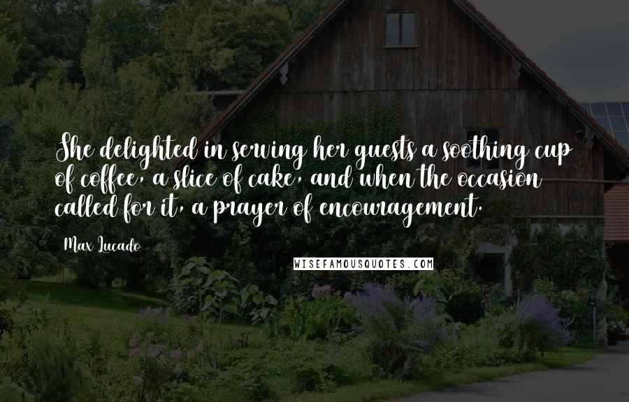 Max Lucado Quotes: She delighted in serving her guests a soothing cup of coffee, a slice of cake, and when the occasion called for it, a prayer of encouragement.