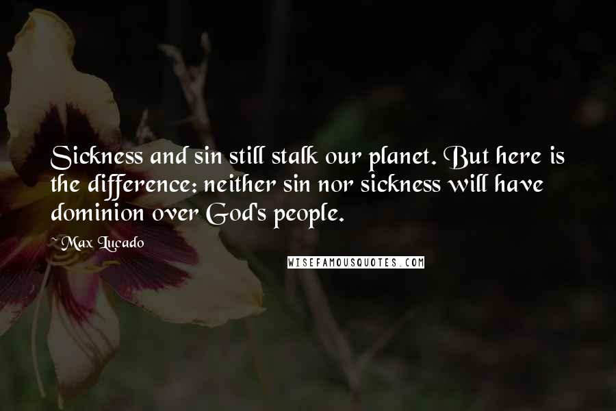 Max Lucado Quotes: Sickness and sin still stalk our planet. But here is the difference: neither sin nor sickness will have dominion over God's people.