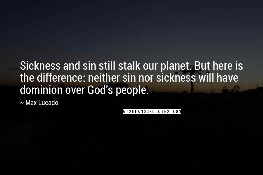 Max Lucado Quotes: Sickness and sin still stalk our planet. But here is the difference: neither sin nor sickness will have dominion over God's people.