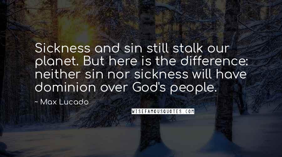 Max Lucado Quotes: Sickness and sin still stalk our planet. But here is the difference: neither sin nor sickness will have dominion over God's people.