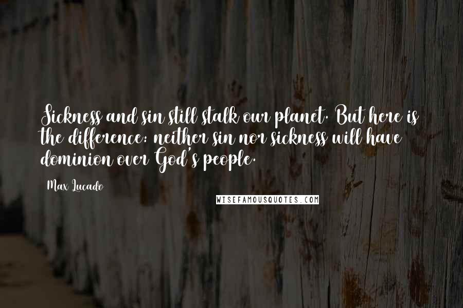 Max Lucado Quotes: Sickness and sin still stalk our planet. But here is the difference: neither sin nor sickness will have dominion over God's people.