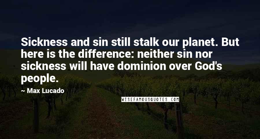 Max Lucado Quotes: Sickness and sin still stalk our planet. But here is the difference: neither sin nor sickness will have dominion over God's people.
