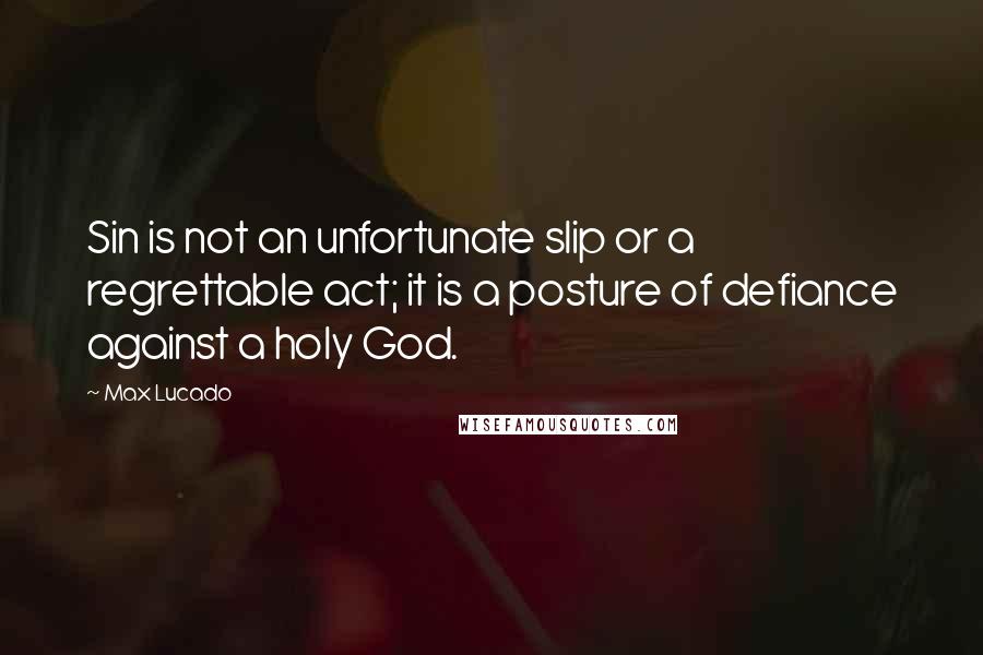 Max Lucado Quotes: Sin is not an unfortunate slip or a regrettable act; it is a posture of defiance against a holy God.