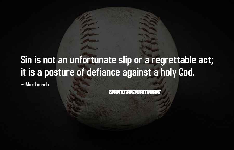 Max Lucado Quotes: Sin is not an unfortunate slip or a regrettable act; it is a posture of defiance against a holy God.