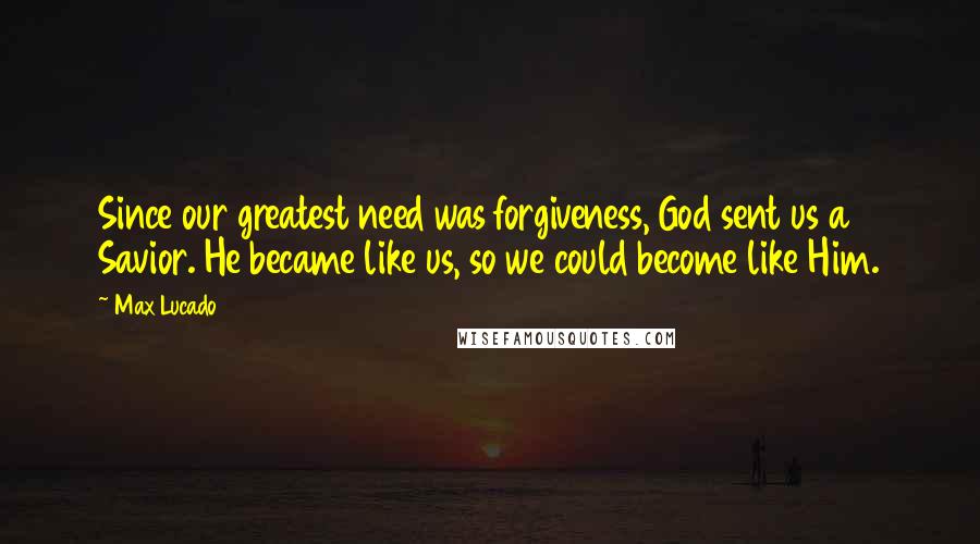 Max Lucado Quotes: Since our greatest need was forgiveness, God sent us a Savior. He became like us, so we could become like Him.