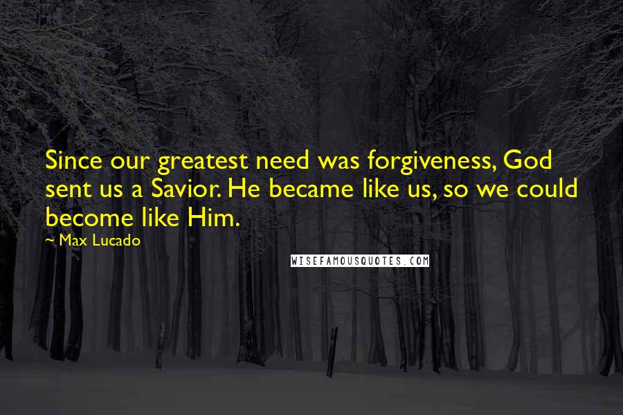 Max Lucado Quotes: Since our greatest need was forgiveness, God sent us a Savior. He became like us, so we could become like Him.