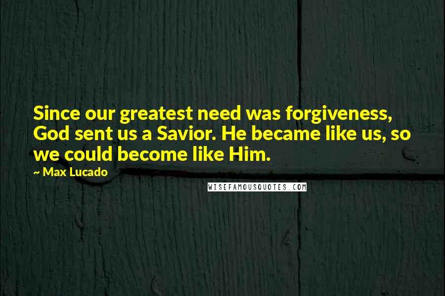 Max Lucado Quotes: Since our greatest need was forgiveness, God sent us a Savior. He became like us, so we could become like Him.