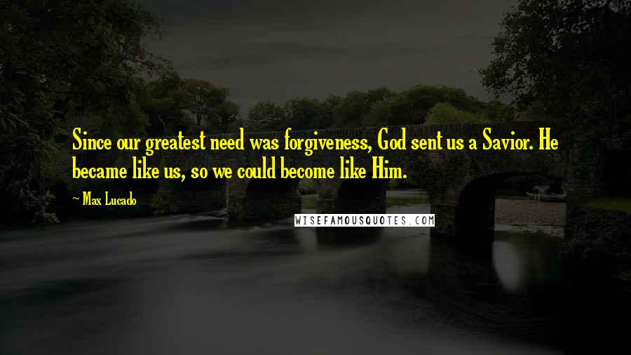 Max Lucado Quotes: Since our greatest need was forgiveness, God sent us a Savior. He became like us, so we could become like Him.