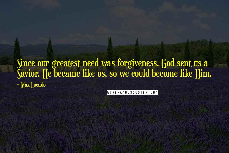 Max Lucado Quotes: Since our greatest need was forgiveness, God sent us a Savior. He became like us, so we could become like Him.