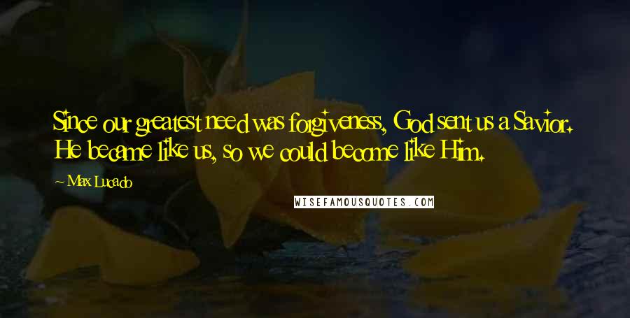 Max Lucado Quotes: Since our greatest need was forgiveness, God sent us a Savior. He became like us, so we could become like Him.