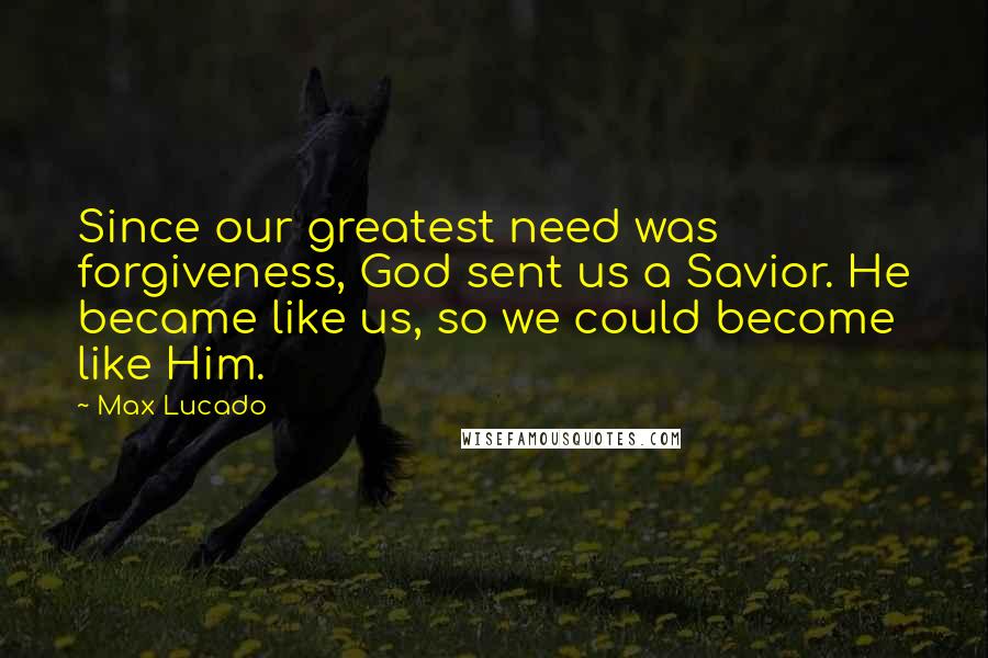Max Lucado Quotes: Since our greatest need was forgiveness, God sent us a Savior. He became like us, so we could become like Him.
