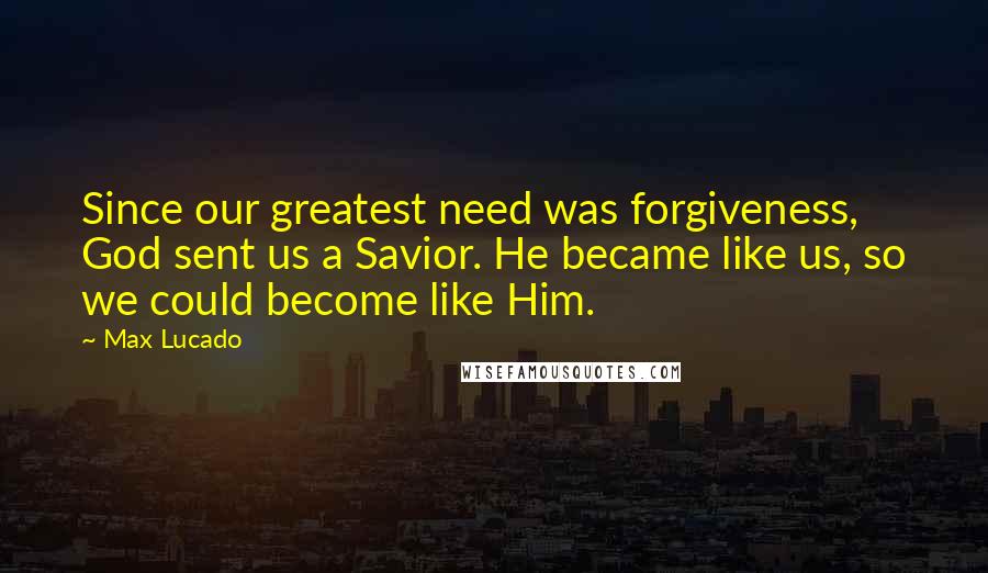 Max Lucado Quotes: Since our greatest need was forgiveness, God sent us a Savior. He became like us, so we could become like Him.