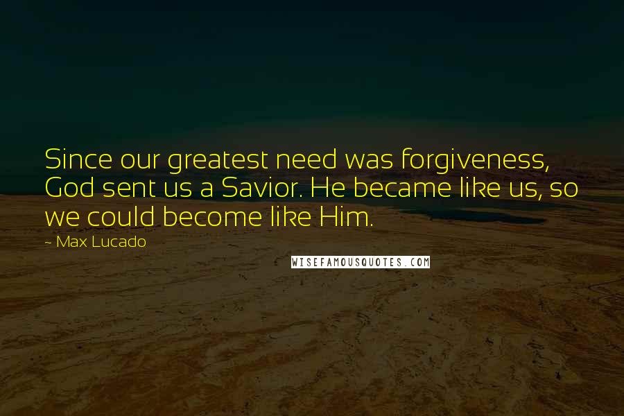 Max Lucado Quotes: Since our greatest need was forgiveness, God sent us a Savior. He became like us, so we could become like Him.