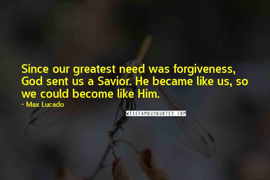 Max Lucado Quotes: Since our greatest need was forgiveness, God sent us a Savior. He became like us, so we could become like Him.