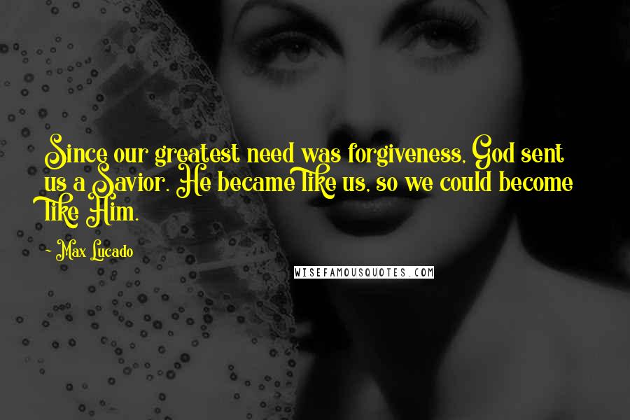 Max Lucado Quotes: Since our greatest need was forgiveness, God sent us a Savior. He became like us, so we could become like Him.