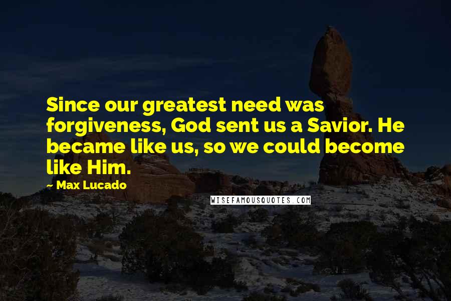 Max Lucado Quotes: Since our greatest need was forgiveness, God sent us a Savior. He became like us, so we could become like Him.