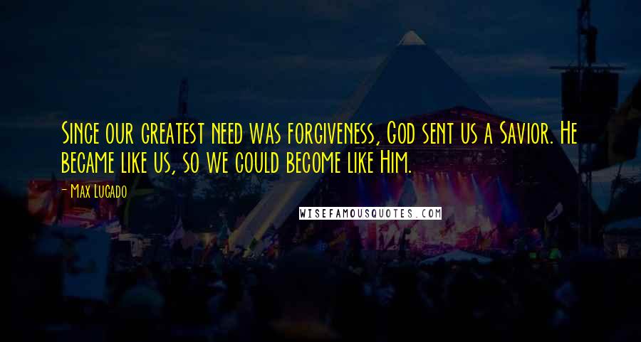 Max Lucado Quotes: Since our greatest need was forgiveness, God sent us a Savior. He became like us, so we could become like Him.