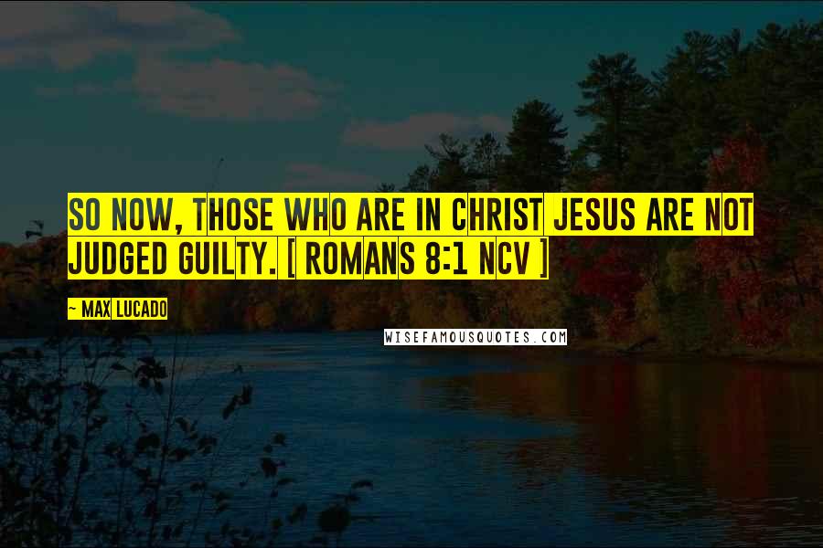 Max Lucado Quotes: So now, those who are in Christ Jesus are not judged guilty. [ Romans 8:1 NCV ]