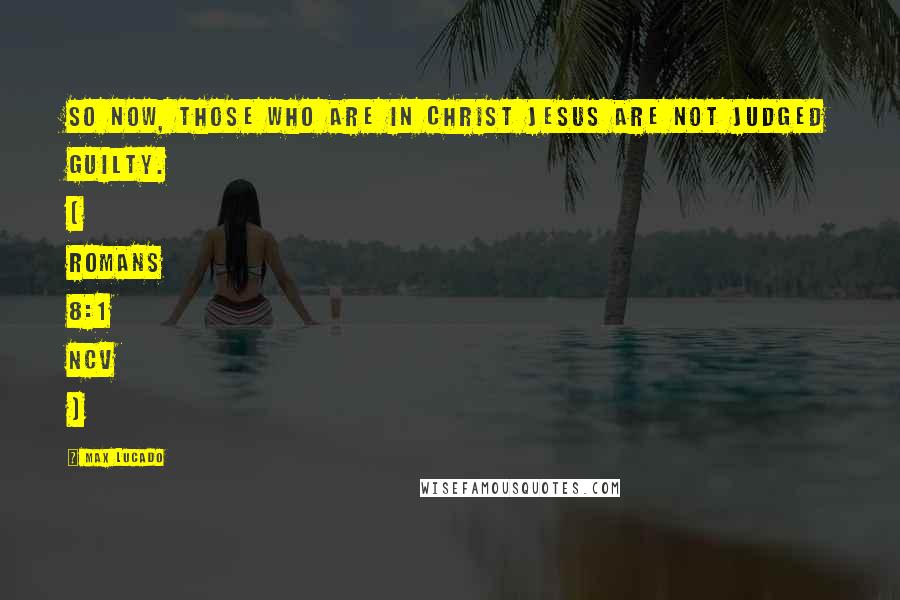 Max Lucado Quotes: So now, those who are in Christ Jesus are not judged guilty. [ Romans 8:1 NCV ]