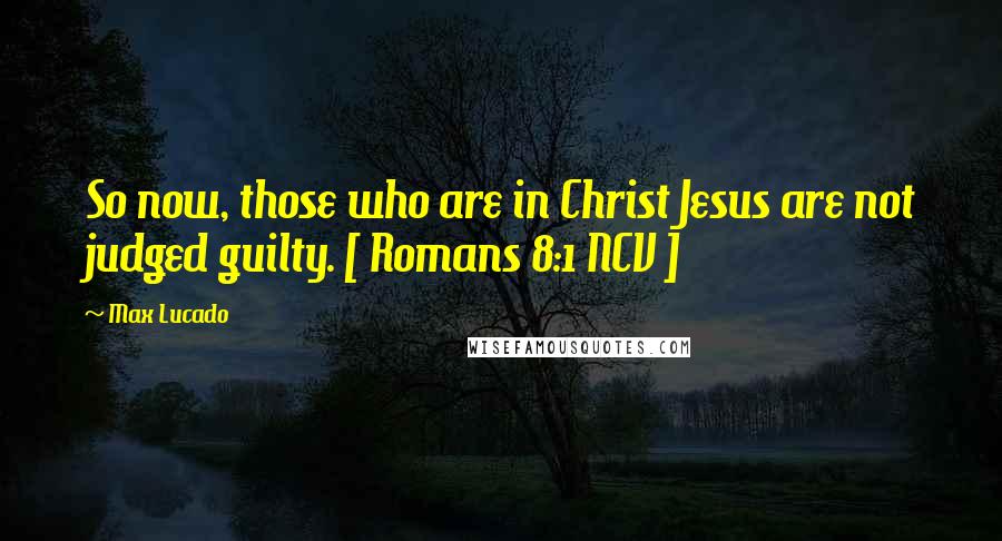 Max Lucado Quotes: So now, those who are in Christ Jesus are not judged guilty. [ Romans 8:1 NCV ]