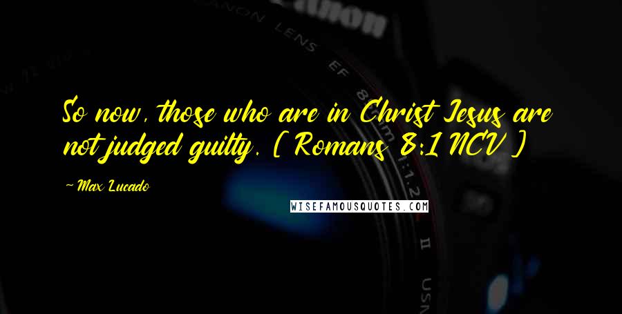 Max Lucado Quotes: So now, those who are in Christ Jesus are not judged guilty. [ Romans 8:1 NCV ]