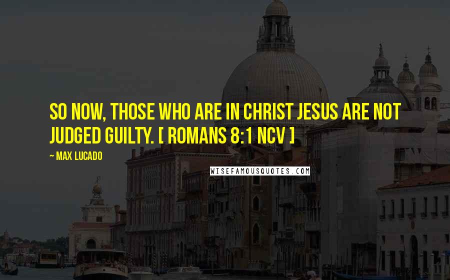 Max Lucado Quotes: So now, those who are in Christ Jesus are not judged guilty. [ Romans 8:1 NCV ]