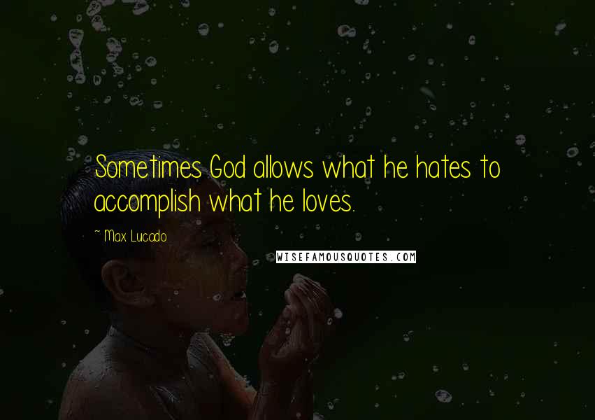 Max Lucado Quotes: Sometimes God allows what he hates to accomplish what he loves.