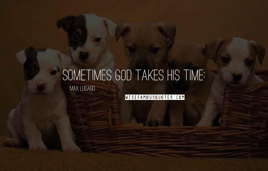 Max Lucado Quotes: Sometimes God takes his time: