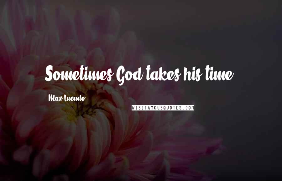 Max Lucado Quotes: Sometimes God takes his time: